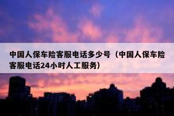 中国人保车险客服电话多少号（中国人保车险客服电话24小时人工服务） 第1张