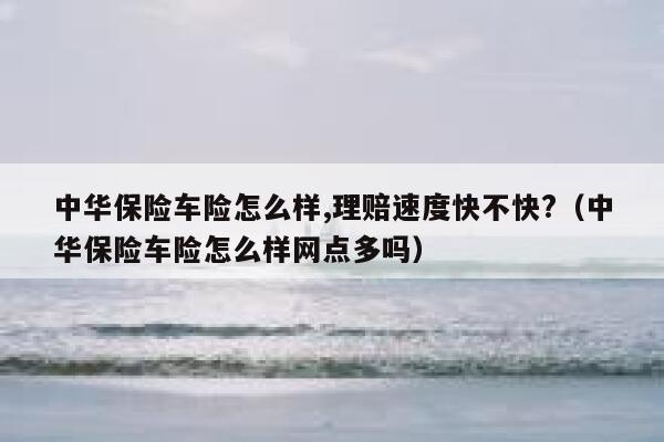 中华保险车险怎么样,理赔速度快不快?（中华保险车险怎么样网点多吗） 第1张