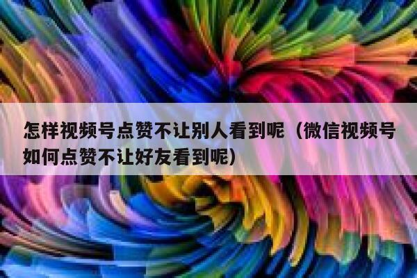 怎样视频号点赞不让别人看到呢(微信视频号如何点赞不让好友看到呢) 第1张 怎样视频号点赞不让别人看到呢(微信视频号如何点赞不让好友看到呢) 第1张