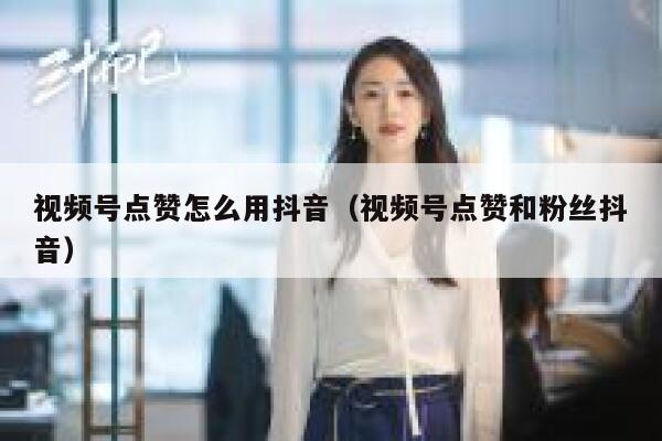 视频号点赞怎么用抖音（视频号点赞和粉丝抖音） 第1张