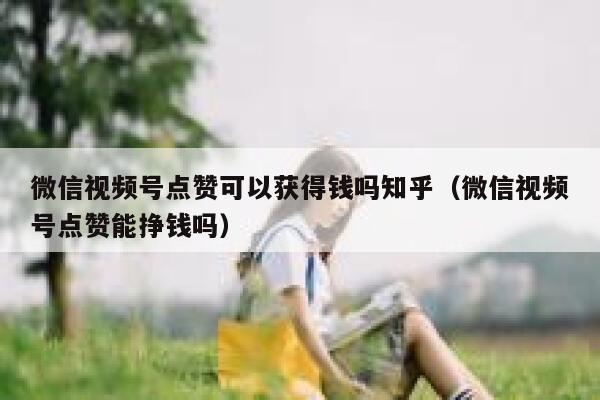 微信视频号点赞可以获得钱吗知乎（微信视频号点赞能挣钱吗） 第1张