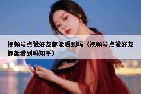 视频号点赞好友都能看到吗(视频号点赞好友都能看到吗知乎) 第1张 视频号点赞好友都能看到吗(视频号点赞好友都能看到吗知乎) 第1张