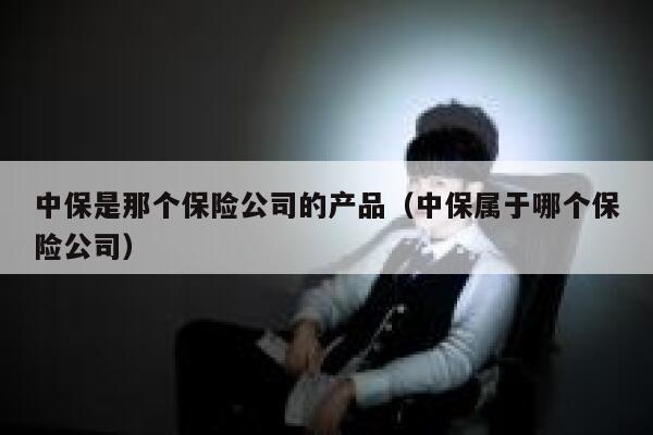 中保是那个保险公司的产品(中保属于哪个保险公司) 第1张 中保是那个保险公司的产品(中保属于哪个保险公司) 第1张