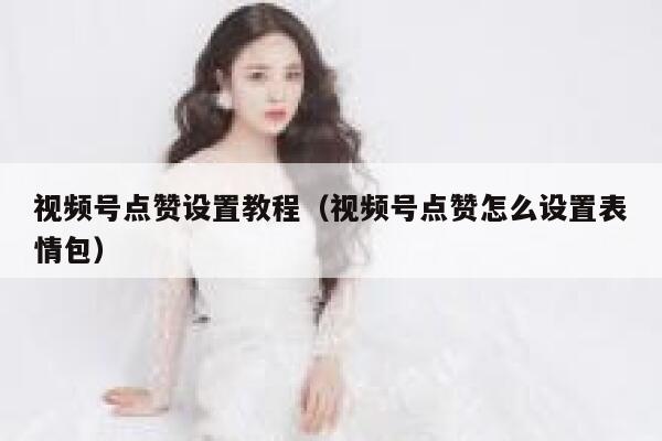 视频号点赞设置教程（视频号点赞怎么设置表情包） 第1张