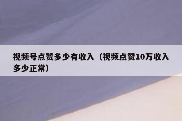 视频号点赞多少有收入(视频点赞10万收入多少正常) 第1张 视频号点赞多少有收入(视频点赞10万收入多少正常) 第1张