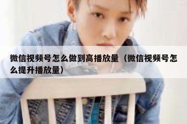 微信视频号怎么做到高播放量(微信视频号怎么提升播放量) 第1张 微信视频号怎么做到高播放量(微信视频号怎么提升播放量) 第1张