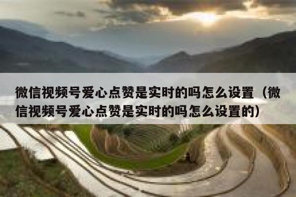 微信视频号爱心点赞是实时的吗怎么设置（微信视频号爱心点赞是实时的吗怎么设置的） 第1张