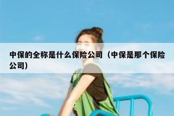 中保的全称是什么保险公司(中保是那个保险公司) 第1张 中保的全称是什么保险公司(中保是那个保险公司) 第1张