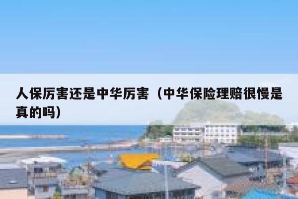 人保厉害还是中华厉害(中华保险理赔很慢是真的吗) 第1张 人保厉害还是中华厉害(中华保险理赔很慢是真的吗) 第1张