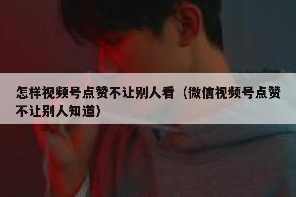 怎样视频号点赞不让别人看(微信视频号点赞不让别人知道) 第1张 怎样视频号点赞不让别人看(微信视频号点赞不让别人知道) 第1张
