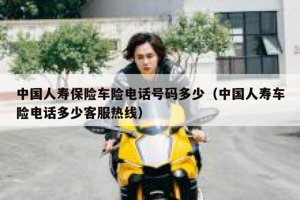 中国人寿保险车险电话号码多少（中国人寿车险电话多少客服热线） 第1张