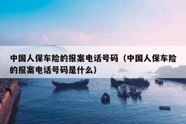 中国人保车险的报案电话号码(中国人保车险的报案电话号码是什么) 第1张 中国人保车险的报案电话号码(中国人保车险的报案电话号码是什么) 第1张