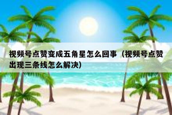 视频号点赞变成五角星怎么回事(视频号点赞出现三条线怎么解决) 第1张 视频号点赞变成五角星怎么回事(视频号点赞出现三条线怎么解决) 第1张