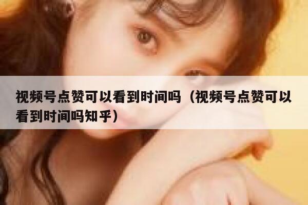 视频号点赞可以看到时间吗(视频号点赞可以看到时间吗知乎) 第1张 视频号点赞可以看到时间吗(视频号点赞可以看到时间吗知乎) 第1张