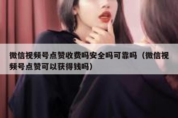 微信视频号点赞收费吗安全吗可靠吗(微信视频号点赞可以获得钱吗) 第1张 微信视频号点赞收费吗安全吗可靠吗(微信视频号点赞可以获得钱吗) 第1张
