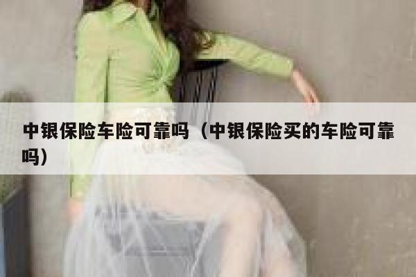 中银保险车险可靠吗（中银保险买的车险可靠吗） 第1张