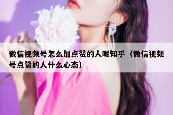 微信视频号怎么加点赞的人呢知乎（微信视频号点赞的人什么心态） 第1张