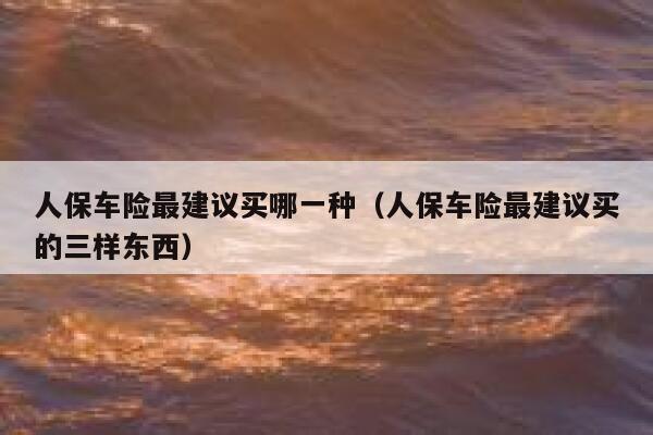 人保车险最建议买哪一种(人保车险最建议买的三样东西) 第1张 人保车险最建议买哪一种(人保车险最建议买的三样东西) 第1张