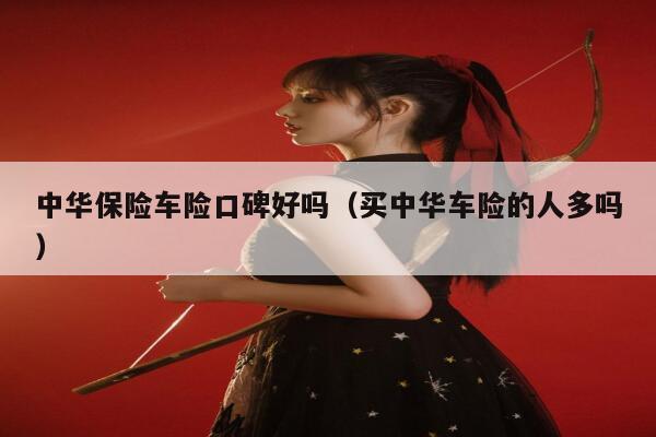 中华保险车险口碑好吗(买中华车险的人多吗) 第1张 中华保险车险口碑好吗(买中华车险的人多吗) 第1张
