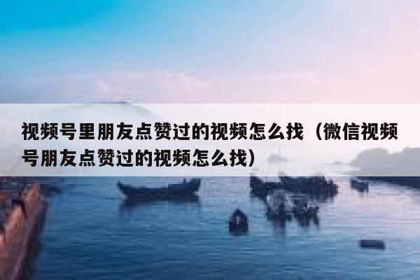 视频号里朋友点赞过的视频怎么找（微信视频号朋友点赞过的视频怎么找） 第1张