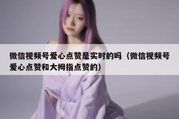 微信视频号爱心点赞是实时的吗(微信视频号爱心点赞和大拇指点赞的) 第1张 微信视频号爱心点赞是实时的吗(微信视频号爱心点赞和大拇指点赞的) 第1张