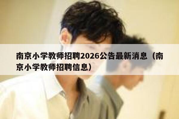 南京小学教师招聘2026公告最新消息（南京小学教师招聘信息） 第1张