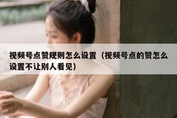 视频号点赞规则怎么设置（视频号点的赞怎么设置不让别人看见） 第1张
