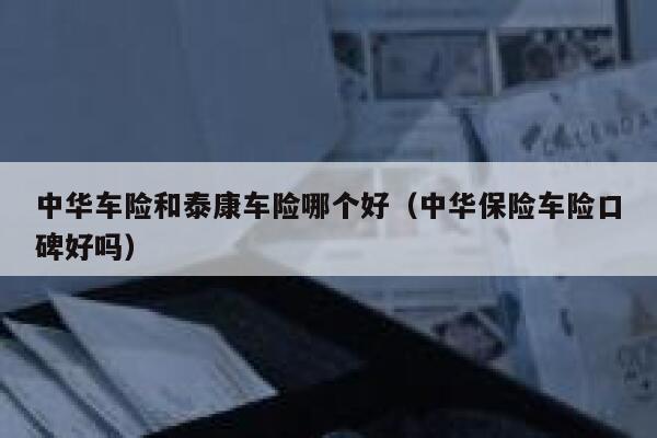 中华车险和泰康车险哪个好（中华保险车险口碑好吗） 第1张