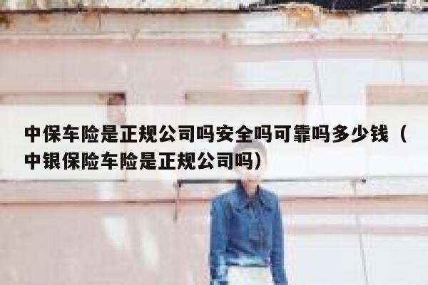 中保车险是正规公司吗安全吗可靠吗多少钱（中银保险车险是正规公司吗） 第1张