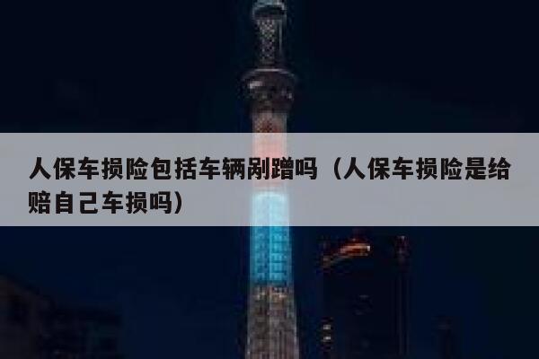 人保车损险包括车辆剐蹭吗（人保车损险是给赔自己车损吗） 第1张