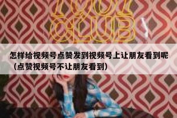 怎样给视频号点赞发到视频号上让朋友看到呢(点赞视频号不让朋友看到) 第1张 怎样给视频号点赞发到视频号上让朋友看到呢(点赞视频号不让朋友看到) 第1张