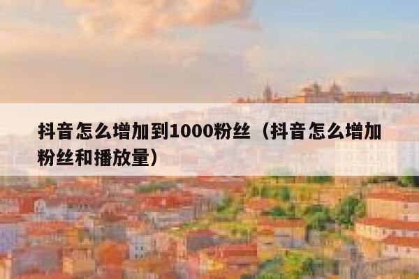 抖音怎么增加到1000粉丝（抖音怎么增加粉丝和播放量） 第1张
