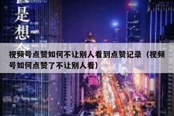 视频号点赞如何不让别人看到点赞记录(视频号如何点赞了不让别人看) 第1张 视频号点赞如何不让别人看到点赞记录(视频号如何点赞了不让别人看) 第1张
