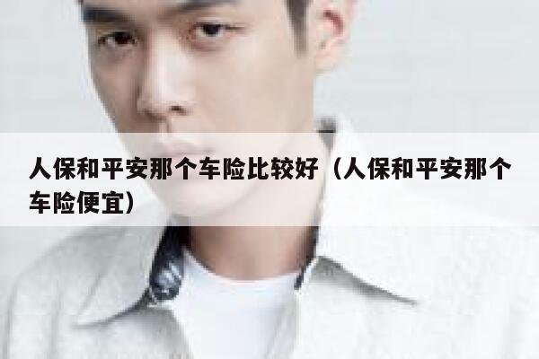 人保和平安那个车险比较好（人保和平安那个车险便宜） 第1张