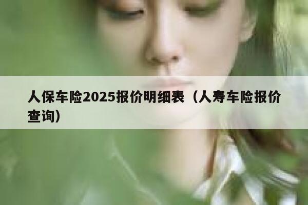人保车险2025报价明细表(人寿车险报价查询) 第1张 人保车险2025报价明细表(人寿车险报价查询) 第1张