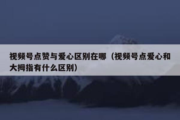视频号点赞与爱心区别在哪（视频号点爱心和大拇指有什么区别） 第1张