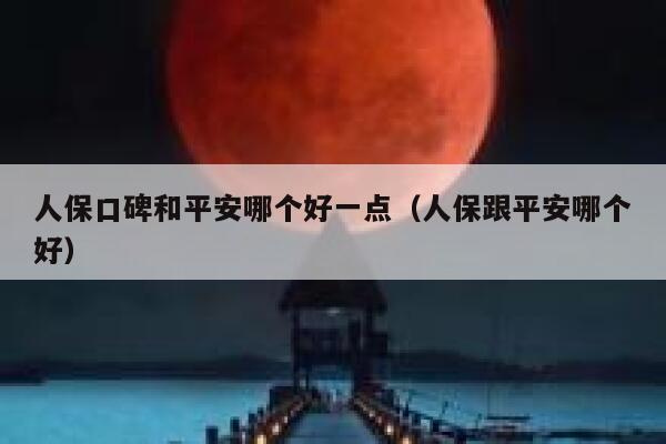 人保口碑和平安哪个好一点(人保跟平安哪个好) 第1张 人保口碑和平安哪个好一点(人保跟平安哪个好) 第1张