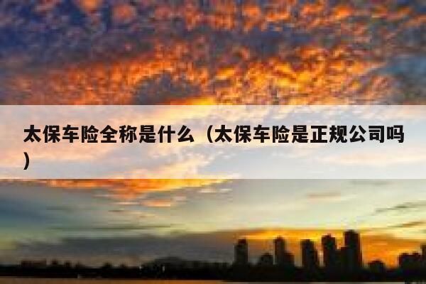 太保车险全称是什么(太保车险是正规公司吗) 第1张 太保车险全称是什么(太保车险是正规公司吗) 第1张