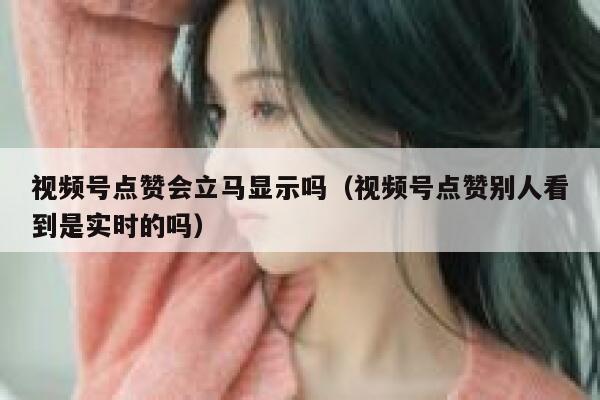 视频号点赞会立马显示吗(视频号点赞别人看到是实时的吗) 第1张 视频号点赞会立马显示吗(视频号点赞别人看到是实时的吗) 第1张
