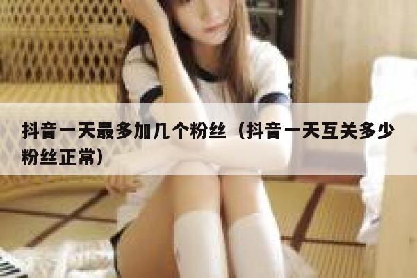 抖音一天最多加几个粉丝(抖音一天互关多少粉丝正常) 第1张 抖音一天最多加几个粉丝(抖音一天互关多少粉丝正常) 第1张