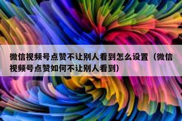 微信视频号点赞不让别人看到怎么设置(微信视频号点赞如何不让别人看到) 第1张 微信视频号点赞不让别人看到怎么设置(微信视频号点赞如何不让别人看到) 第1张