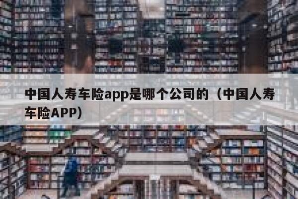 中国人寿车险app是哪个公司的（中国人寿车险APP） 第1张
