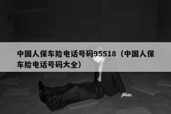 中国人保车险电话号码95518(中国人保车险电话号码大全) 第1张 中国人保车险电话号码95518(中国人保车险电话号码大全) 第1张