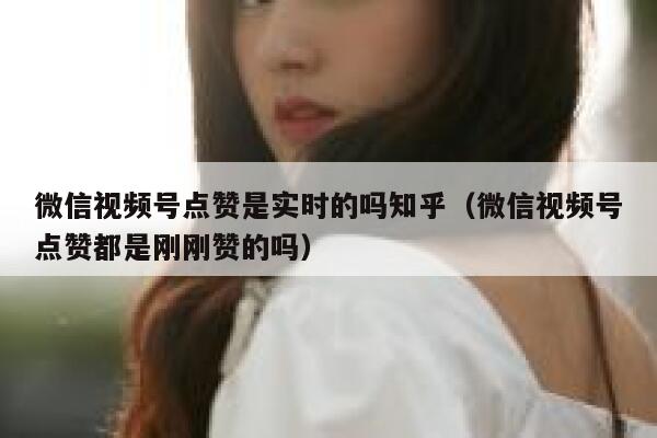 微信视频号点赞是实时的吗知乎(微信视频号点赞都是刚刚赞的吗) 第1张 微信视频号点赞是实时的吗知乎(微信视频号点赞都是刚刚赞的吗) 第1张