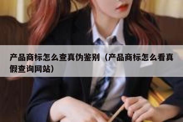 产品商标怎么查真伪鉴别（产品商标怎么看真假查询网站） 第1张