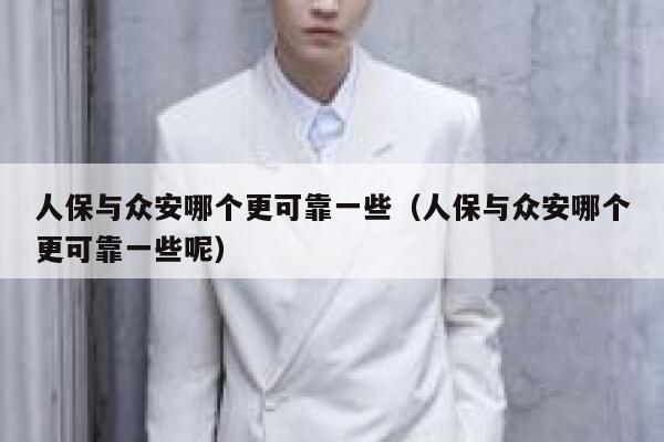 人保与众安哪个更可靠一些(人保与众安哪个更可靠一些呢) 第1张 人保与众安哪个更可靠一些(人保与众安哪个更可靠一些呢) 第1张