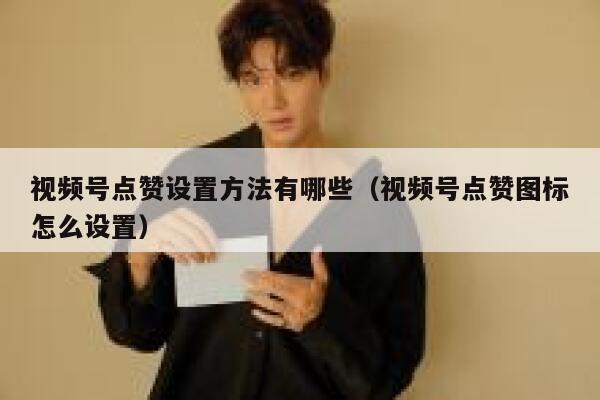 视频号点赞设置方法有哪些(视频号点赞图标怎么设置) 第1张 视频号点赞设置方法有哪些(视频号点赞图标怎么设置) 第1张