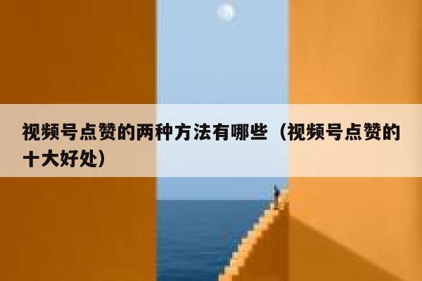 视频号点赞的两种方法有哪些(视频号点赞的十大好处) 第1张 视频号点赞的两种方法有哪些(视频号点赞的十大好处) 第1张