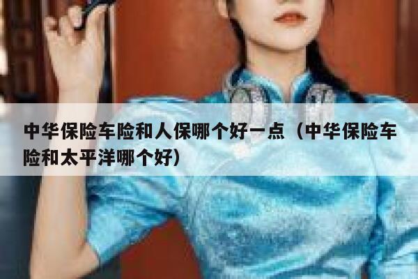 中华保险车险和人保哪个好一点(中华保险车险和太平洋哪个好) 第1张 中华保险车险和人保哪个好一点(中华保险车险和太平洋哪个好) 第1张
