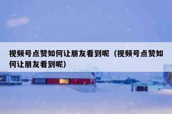 视频号点赞如何让朋友看到呢（视频号点赞如何让朋友看到呢） 第1张